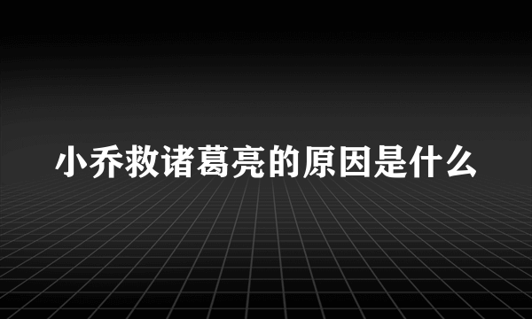 小乔救诸葛亮的原因是什么