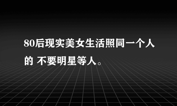 80后现实美女生活照同一个人的 不要明星等人。