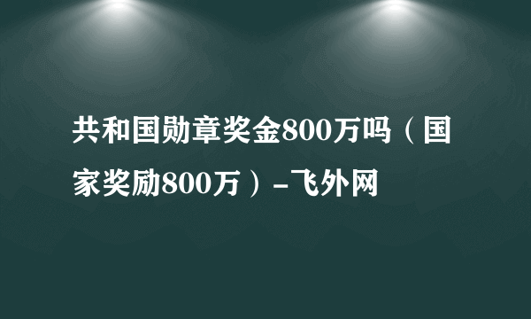 共和国勋章奖金800万吗（国家奖励800万）-飞外网