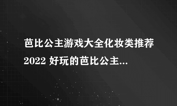 芭比公主游戏大全化妆类推荐2022 好玩的芭比公主手游有哪些