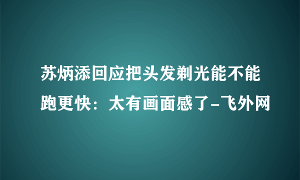 苏炳添回应把头发剃光能不能跑更快：太有画面感了-飞外网