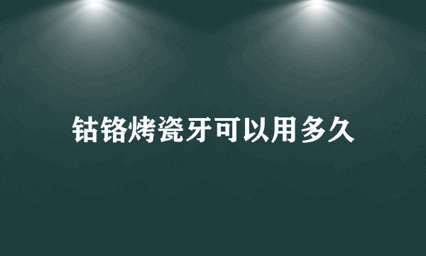 钴铬烤瓷牙可以用多久