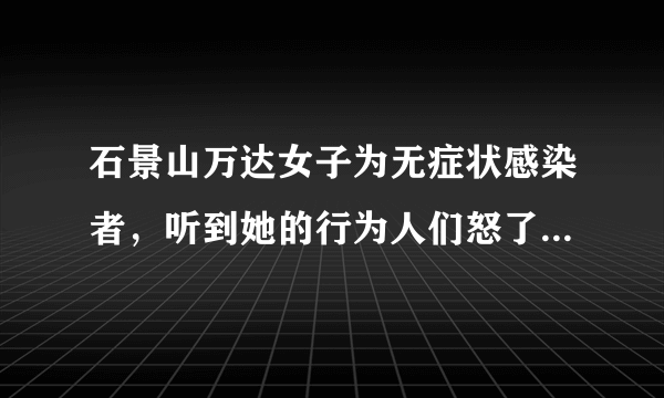 石景山万达女子为无症状感染者，听到她的行为人们怒了，为什么？