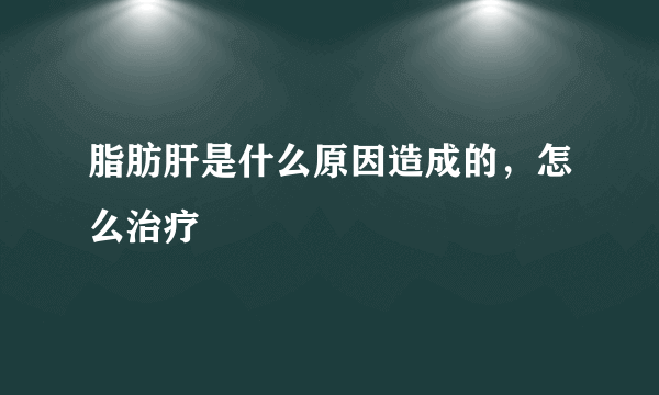 脂肪肝是什么原因造成的，怎么治疗