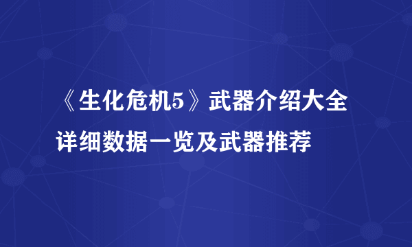 《生化危机5》武器介绍大全 详细数据一览及武器推荐