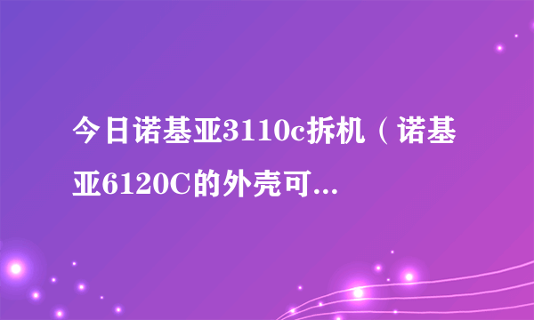 今日诺基亚3110c拆机（诺基亚6120C的外壳可以拆吗）