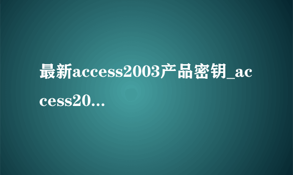 最新access2003产品密钥_access2003激活密钥免费-飞外