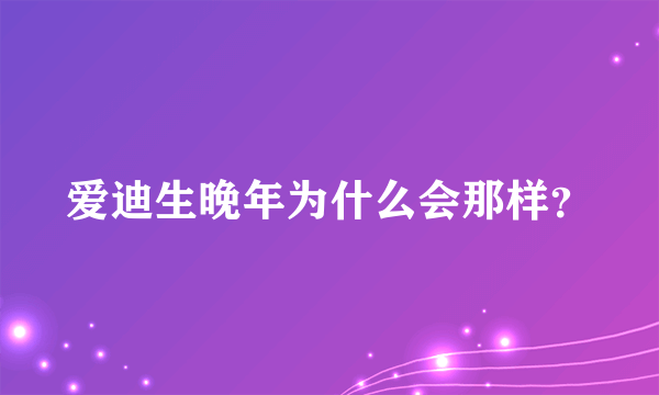 爱迪生晚年为什么会那样？