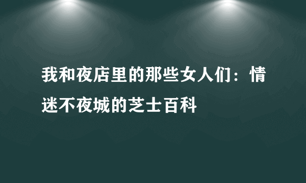 我和夜店里的那些女人们：情迷不夜城的芝士百科