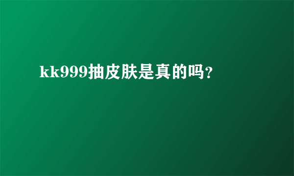 kk999抽皮肤是真的吗？