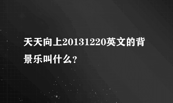 天天向上20131220英文的背景乐叫什么？