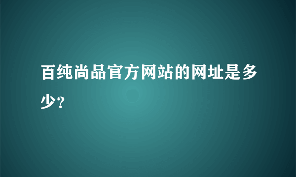 百纯尚品官方网站的网址是多少？