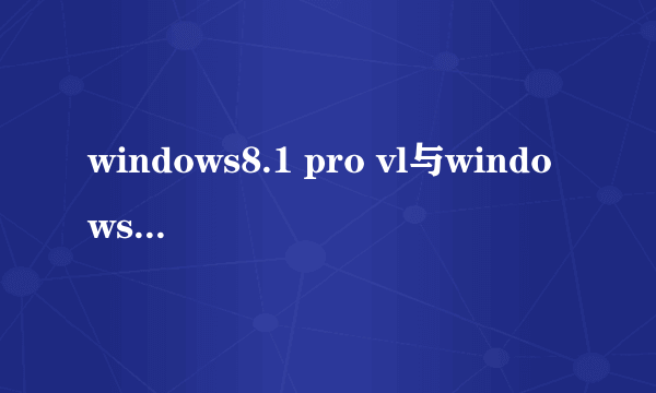 windows8.1 pro vl与windows8.1 pro有什么不同,哪一个好