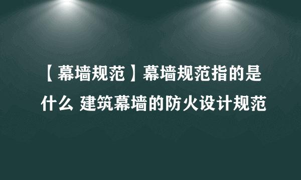 【幕墙规范】幕墙规范指的是什么 建筑幕墙的防火设计规范