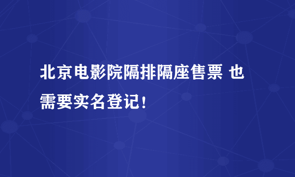 北京电影院隔排隔座售票 也需要实名登记！