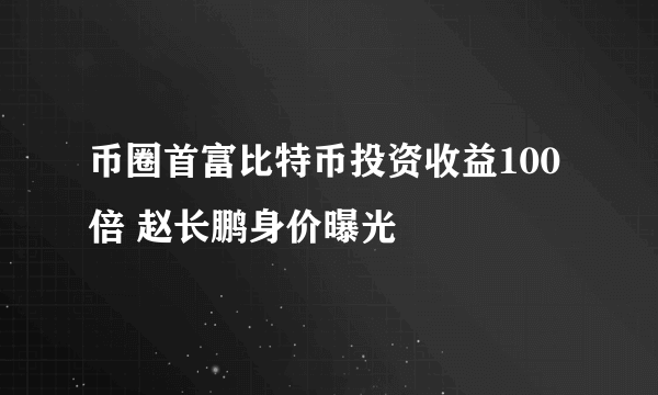 币圈首富比特币投资收益100倍 赵长鹏身价曝光