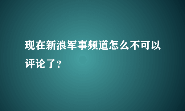 现在新浪军事频道怎么不可以评论了？