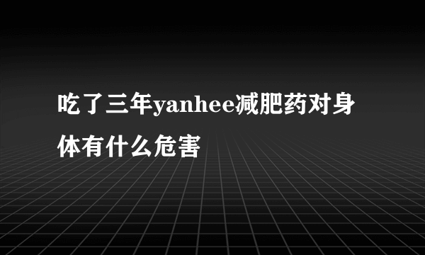 吃了三年yanhee减肥药对身体有什么危害