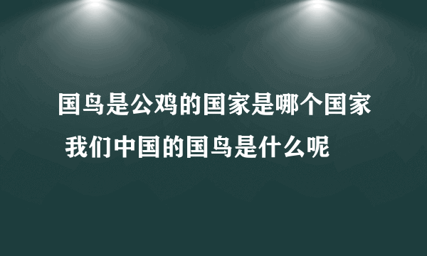 国鸟是公鸡的国家是哪个国家 我们中国的国鸟是什么呢