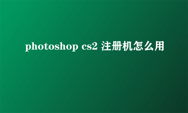 photoshop cs2 注册机怎么用