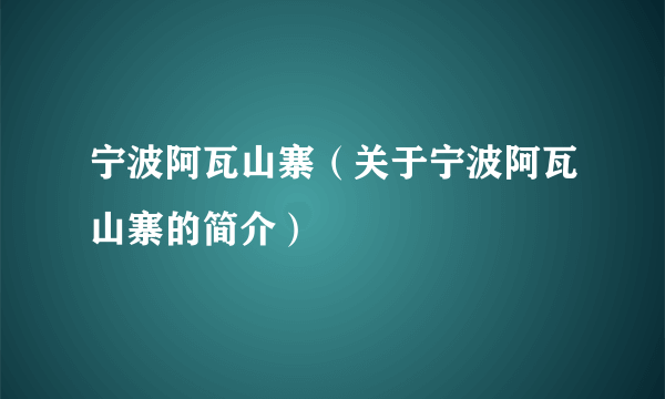 宁波阿瓦山寨（关于宁波阿瓦山寨的简介）