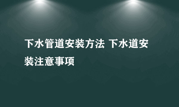 下水管道安装方法 下水道安装注意事项