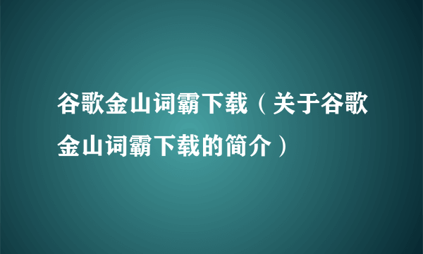 谷歌金山词霸下载（关于谷歌金山词霸下载的简介）