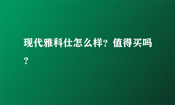 现代雅科仕怎么样？值得买吗？