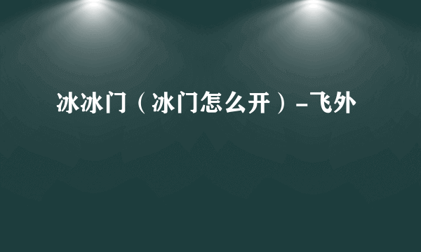 冰冰门（冰门怎么开）-飞外