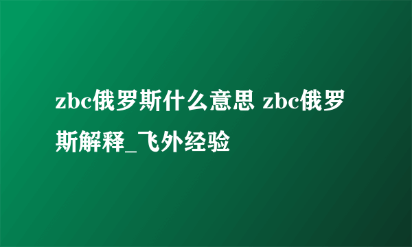 zbc俄罗斯什么意思 zbc俄罗斯解释_飞外经验