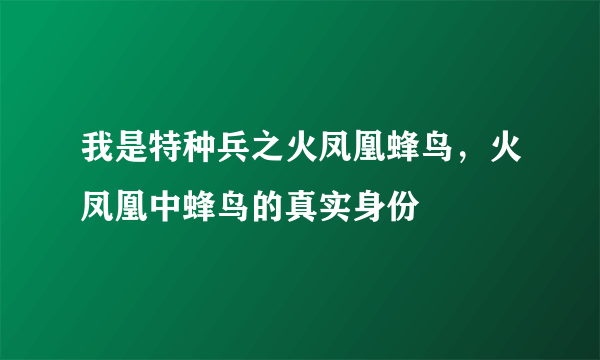 我是特种兵之火凤凰蜂鸟，火凤凰中蜂鸟的真实身份