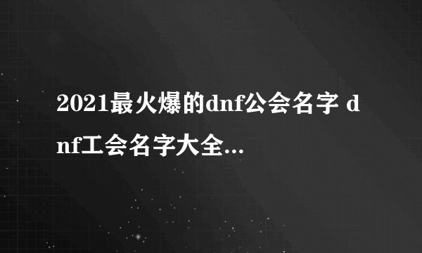 2021最火爆的dnf公会名字 dnf工会名字大全2021