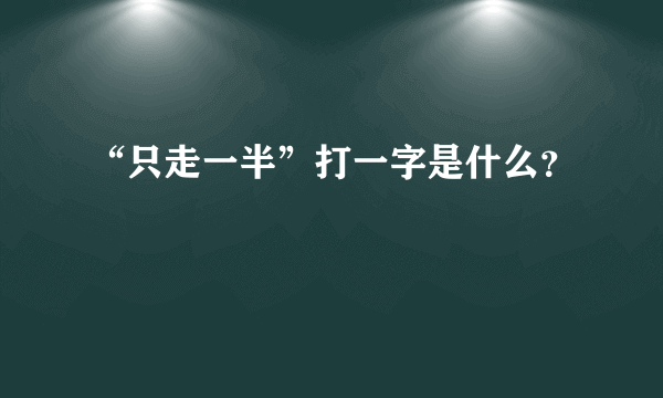 “只走一半”打一字是什么？