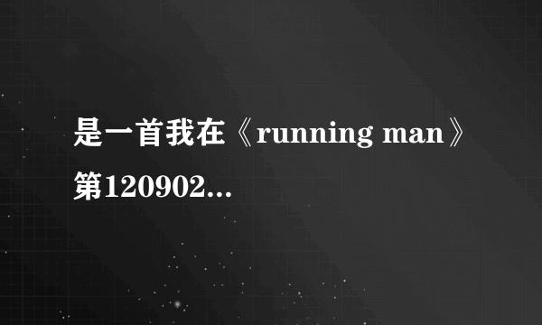 是一首我在《running man》第120902期中听到的歌曲