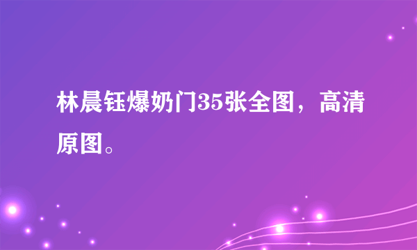 林晨钰爆奶门35张全图，高清原图。