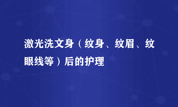 激光洗文身（纹身、纹眉、纹眼线等）后的护理