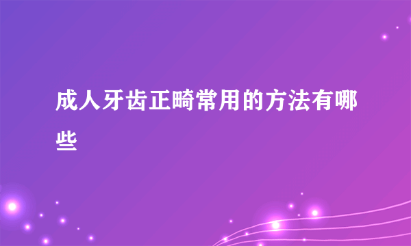 成人牙齿正畸常用的方法有哪些