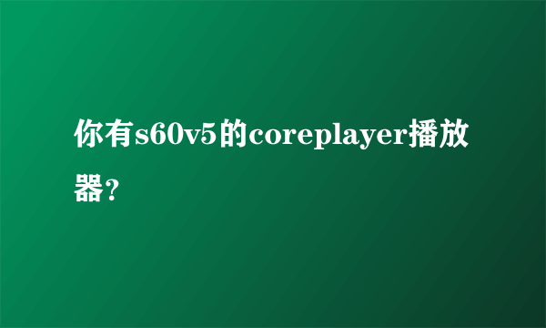 你有s60v5的coreplayer播放器？