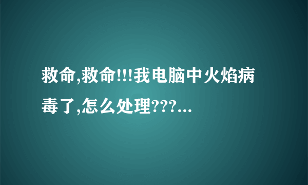 救命,救命!!!我电脑中火焰病毒了,怎么处理???怎么处理???谁能挽救我??如能救命,必有重赏!