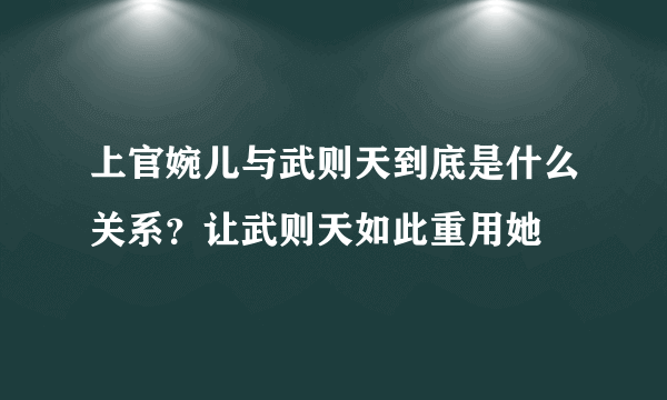 上官婉儿与武则天到底是什么关系？让武则天如此重用她