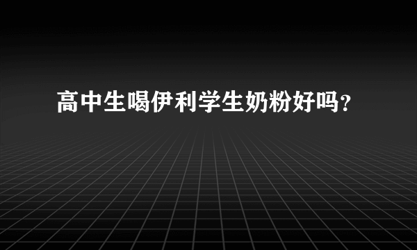 高中生喝伊利学生奶粉好吗？