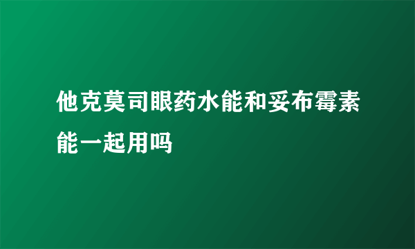 他克莫司眼药水能和妥布霉素能一起用吗