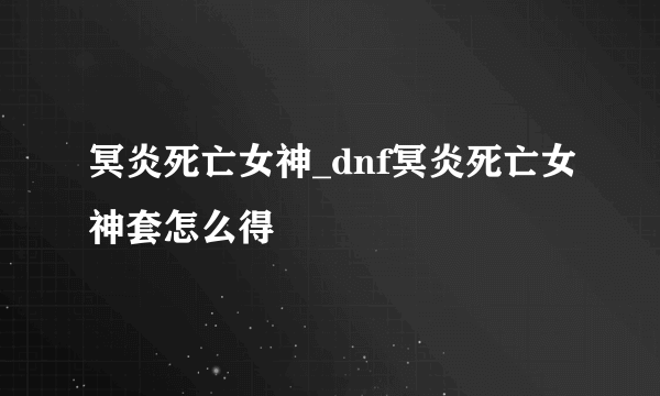 冥炎死亡女神_dnf冥炎死亡女神套怎么得