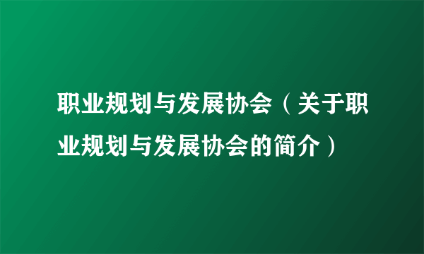 职业规划与发展协会（关于职业规划与发展协会的简介）