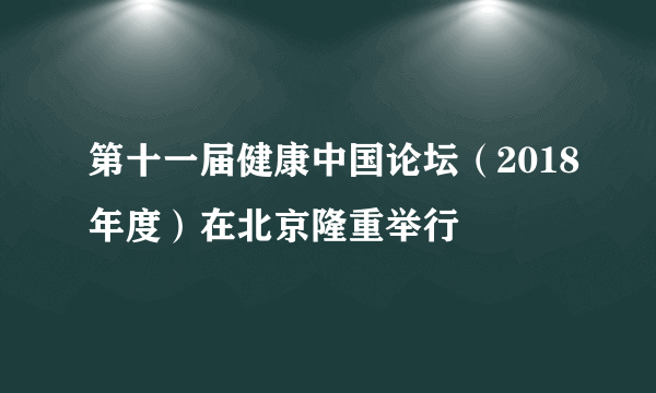 第十一届健康中国论坛（2018年度）在北京隆重举行