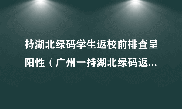 持湖北绿码学生返校前排查呈阳性（广州一持湖北绿码返校学生核酸阳性）