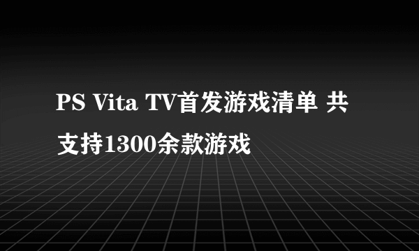 PS Vita TV首发游戏清单 共支持1300余款游戏