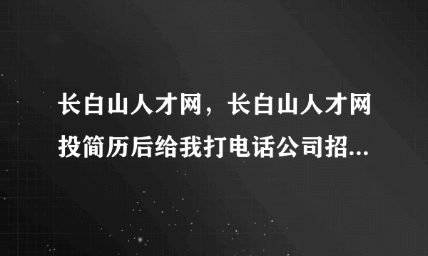 长白山人才网，长白山人才网投简历后给我打电话公司招人可信吗