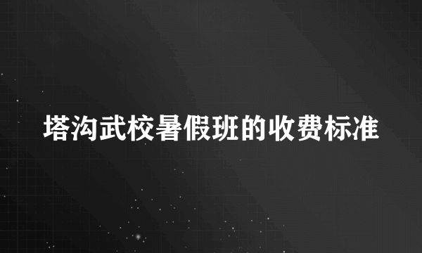 塔沟武校暑假班的收费标准