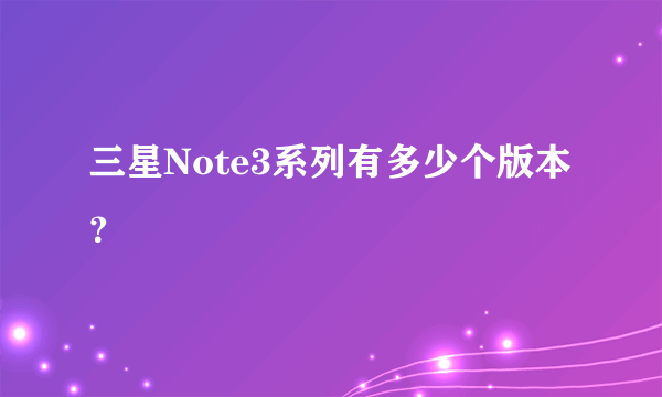 三星Note3系列有多少个版本？